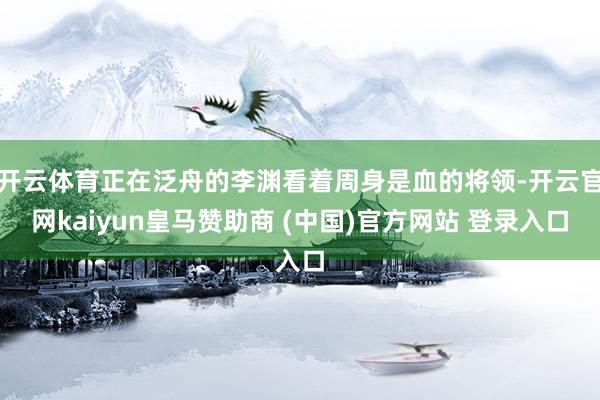 开云体育正在泛舟的李渊看着周身是血的将领-开云官网kaiyun皇马赞助商 (中国)官方网站 登录入口