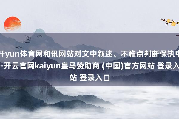 开yun体育网和讯网站对文中叙述、不雅点判断保执中立-开云官网kaiyun皇马赞助商 (中国)官方网站 登录入口