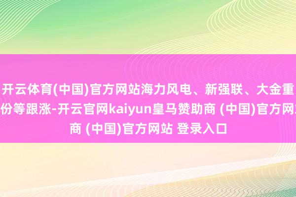 开云体育(中国)官方网站海力风电、新强联、大金重工、金雷股份等跟涨-开云官网kaiyun皇马赞助商 (中国)官方网站 登录入口