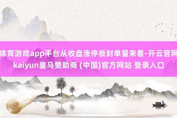 体育游戏app平台从收盘涨停板封单量来看-开云官网kaiyun皇马赞助商 (中国)官方网站 登录入口