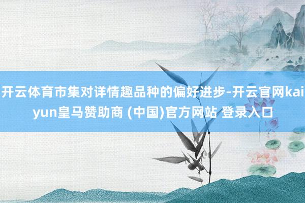 开云体育市集对详情趣品种的偏好进步-开云官网kaiyun皇马赞助商 (中国)官方网站 登录入口