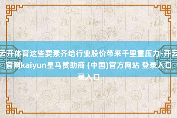云开体育这些要素齐给行业股价带来千里重压力-开云官网kaiyun皇马赞助商 (中国)官方网站 登录入口