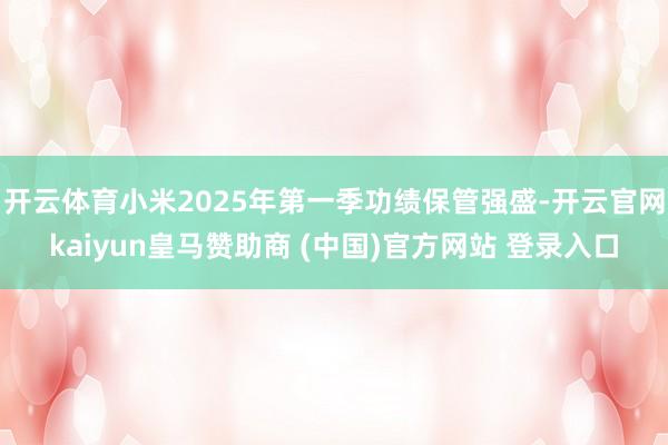 开云体育小米2025年第一季功绩保管强盛-开云官网kaiyun皇马赞助商 (中国)官方网站 登录入口