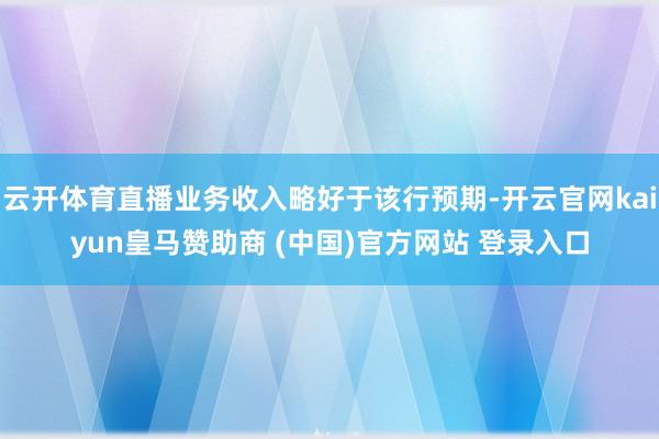 云开体育直播业务收入略好于该行预期-开云官网kaiyun皇马赞助商 (中国)官方网站 登录入口
