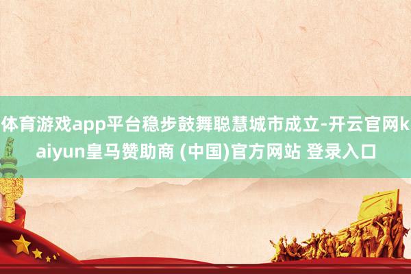 体育游戏app平台稳步鼓舞聪慧城市成立-开云官网kaiyun皇马赞助商 (中国)官方网站 登录入口