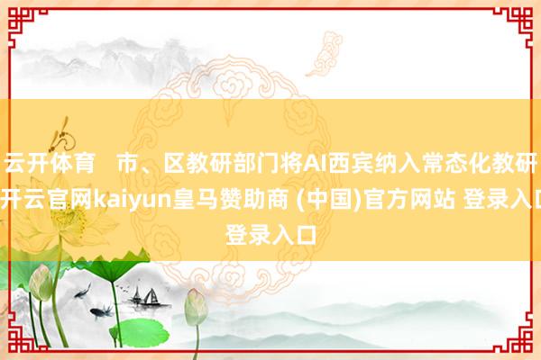 云开体育   市、区教研部门将AI西宾纳入常态化教研-开云官网kaiyun皇马赞助商 (中国)官方网站 登录入口