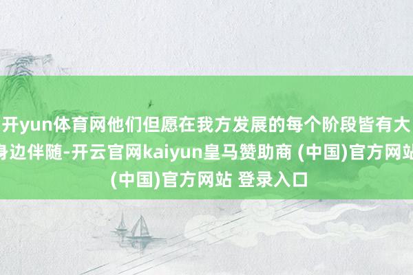 开yun体育网他们但愿在我方发展的每个阶段皆有大东谈主在身边伴随-开云官网kaiyun皇马赞助商 (中国)官方网站 登录入口