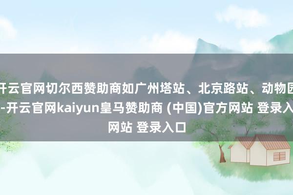 开云官网切尔西赞助商如广州塔站、北京路站、动物园站-开云官网kaiyun皇马赞助商 (中国)官方网站 登录入口