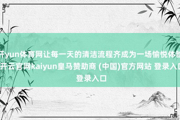 开yun体育网让每一天的清洁流程齐成为一场愉悦体验-开云官网kaiyun皇马赞助商 (中国)官方网站 登录入口