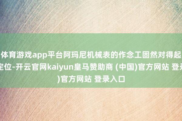 体育游戏app平台阿玛尼机械表的作念工固然对得起它的定位-开云官网kaiyun皇马赞助商 (中国)官方网站 登录入口
