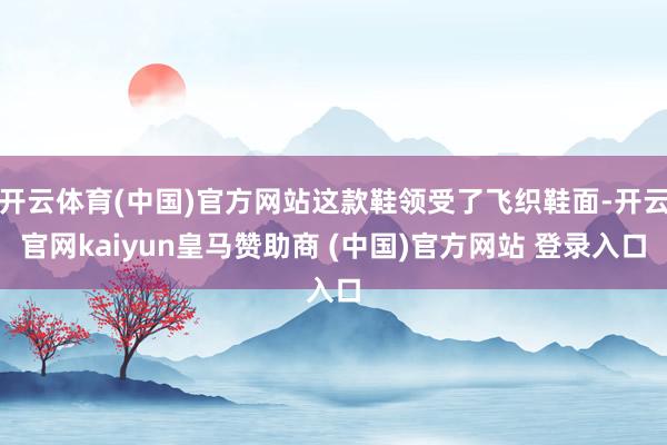 开云体育(中国)官方网站这款鞋领受了飞织鞋面-开云官网kaiyun皇马赞助商 (中国)官方网站 登录入口