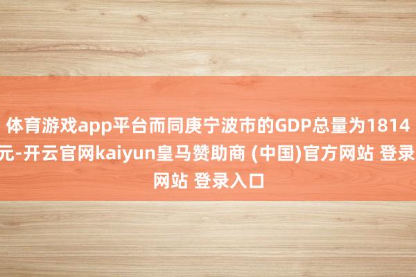 体育游戏app平台而同庚宁波市的GDP总量为18147亿元-开云官网kaiyun皇马赞助商 (中国)官方网站 登录入口
