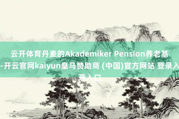 云开体育丹麦的Akademiker Pension养老基金-开云官网kaiyun皇马赞助商 (中国)官方网站 登录入口