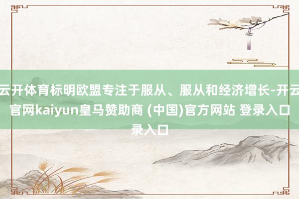 云开体育标明欧盟专注于服从、服从和经济增长-开云官网kaiyun皇马赞助商 (中国)官方网站 登录入口