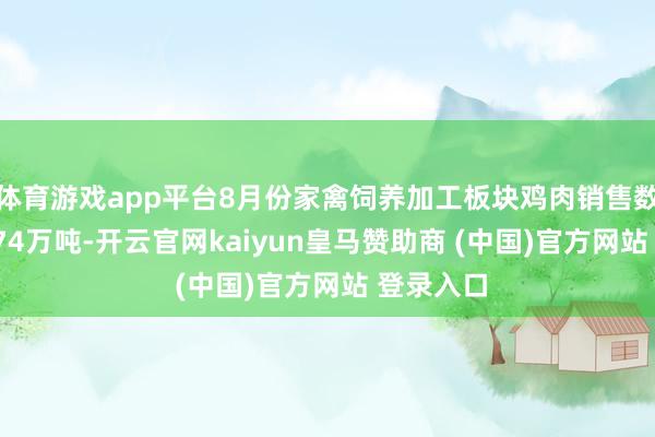 体育游戏app平台8月份家禽饲养加工板块鸡肉销售数目为13.74万吨-开云官网kaiyun皇马赞助商 (中国)官方网站 登录入口
