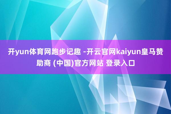 开yun体育网跑步记趣 -开云官网kaiyun皇马赞助商 (中国)官方网站 登录入口