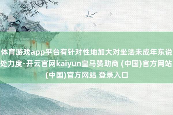 体育游戏app平台有针对性地加大对坐法未成年东说念主的惩处力度-开云官网kaiyun皇马赞助商 (中国)官方网站 登录入口