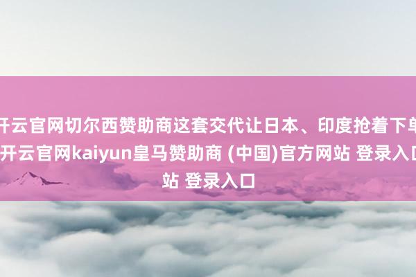 开云官网切尔西赞助商这套交代让日本、印度抢着下单-开云官网kaiyun皇马赞助商 (中国)官方网站 登录入口
