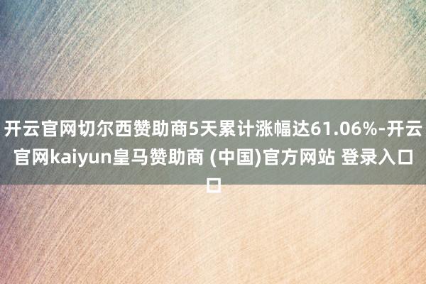 开云官网切尔西赞助商5天累计涨幅达61.06%-开云官网kaiyun皇马赞助商 (中国)官方网站 登录入口