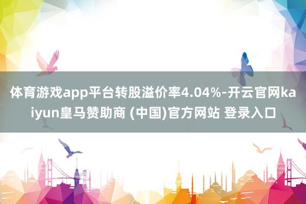 体育游戏app平台转股溢价率4.04%-开云官网kaiyun皇马赞助商 (中国)官方网站 登录入口