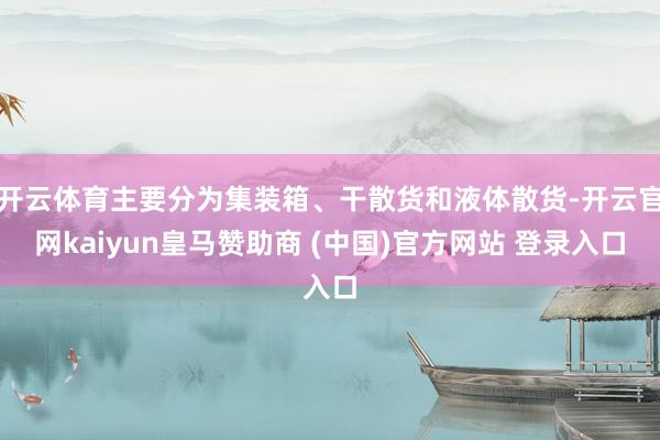 开云体育主要分为集装箱、干散货和液体散货-开云官网kaiyun皇马赞助商 (中国)官方网站 登录入口
