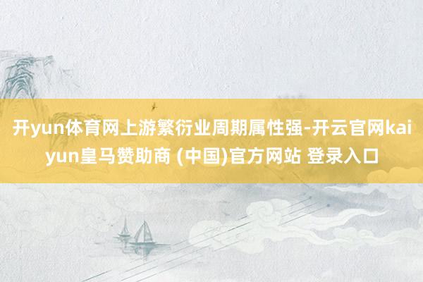 开yun体育网上游繁衍业周期属性强-开云官网kaiyun皇马赞助商 (中国)官方网站 登录入口