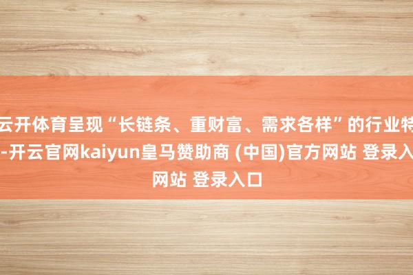 云开体育呈现“长链条、重财富、需求各样”的行业特征-开云官网kaiyun皇马赞助商 (中国)官方网站 登录入口