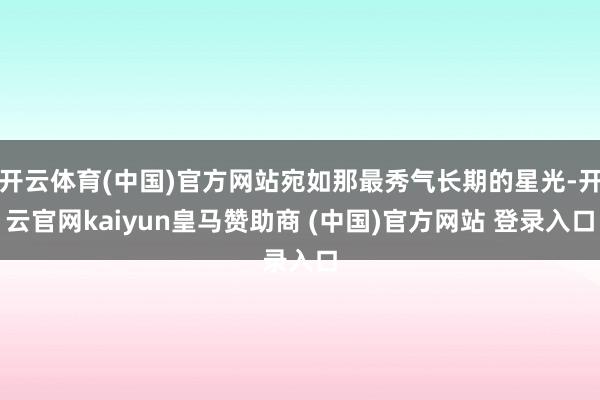 开云体育(中国)官方网站宛如那最秀气长期的星光-开云官网kaiyun皇马赞助商 (中国)官方网站 登录入口