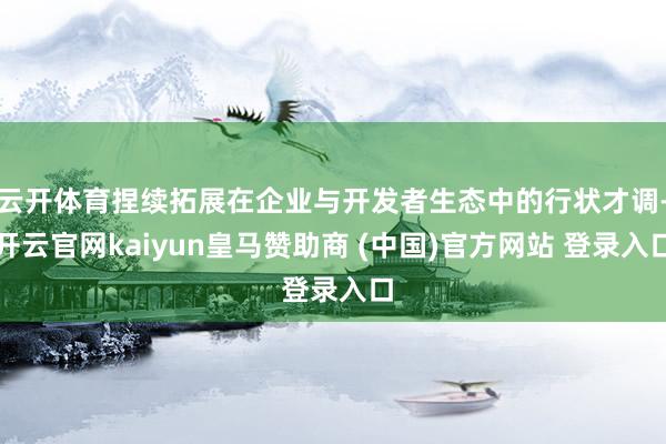 云开体育捏续拓展在企业与开发者生态中的行状才调-开云官网kaiyun皇马赞助商 (中国)官方网站 登录入口
