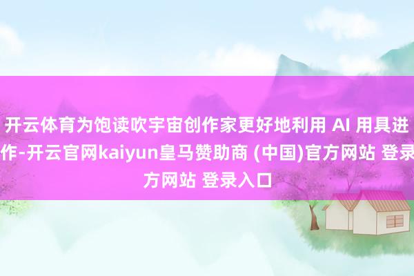 开云体育为饱读吹宇宙创作家更好地利用 AI 用具进行创作-开云官网kaiyun皇马赞助商 (中国)官方网站 登录入口