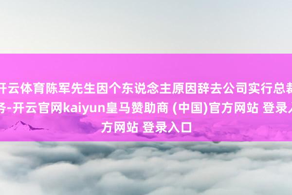 开云体育陈军先生因个东说念主原因辞去公司实行总裁职务-开云官网kaiyun皇马赞助商 (中国)官方网站 登录入口