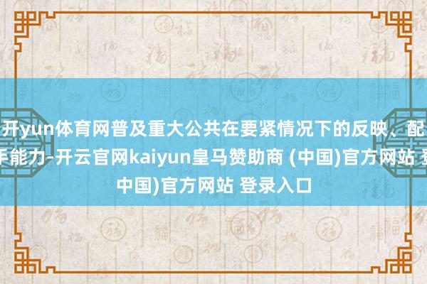 开yun体育网普及重大公共在要紧情况下的反映、配合、援手能力-开云官网kaiyun皇马赞助商 (中国)官方网站 登录入口