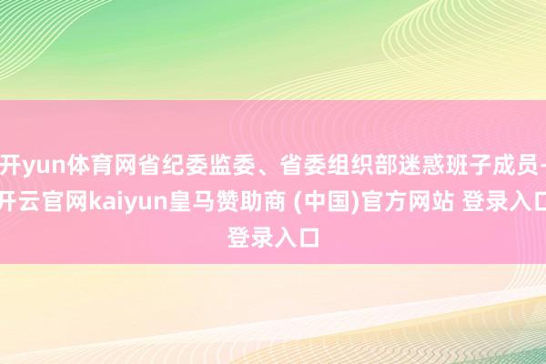 开yun体育网省纪委监委、省委组织部迷惑班子成员-开云官网kaiyun皇马赞助商 (中国)官方网站 登录入口