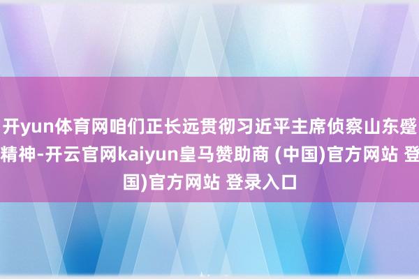 开yun体育网咱们正长远贯彻习近平主席侦察山东蹙迫言语精神-开云官网kaiyun皇马赞助商 (中国)官方网站 登录入口