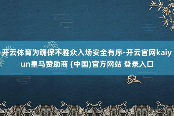 开云体育为确保不雅众入场安全有序-开云官网kaiyun皇马赞助商 (中国)官方网站 登录入口