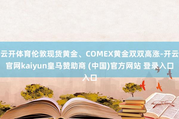 云开体育伦敦现货黄金、COMEX黄金双双高涨-开云官网kaiyun皇马赞助商 (中国)官方网站 登录入口