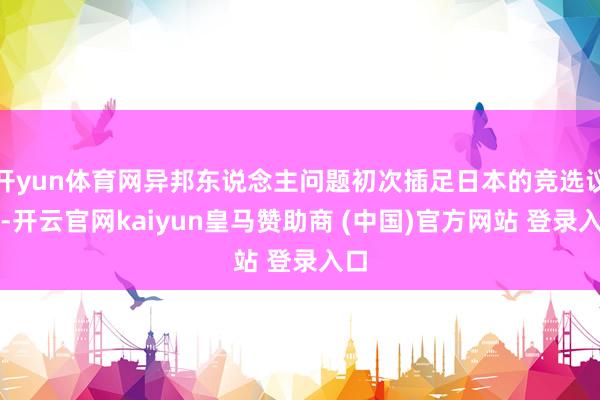 开yun体育网异邦东说念主问题初次插足日本的竞选议程-开云官网kaiyun皇马赞助商 (中国)官方网站 登录入口