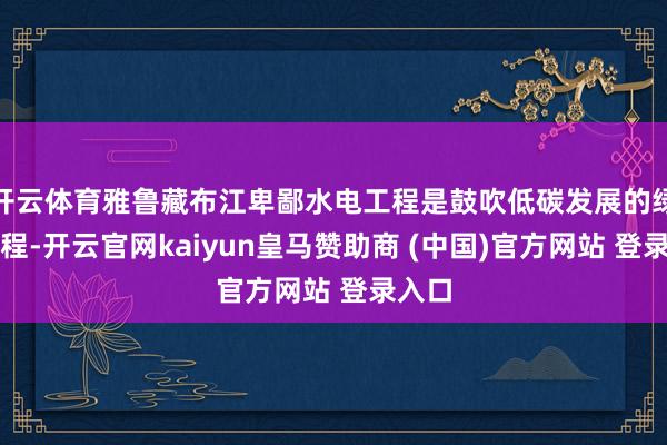 开云体育雅鲁藏布江卑鄙水电工程是鼓吹低碳发展的绿色工程-开云官网kaiyun皇马赞助商 (中国)官方网站 登录入口