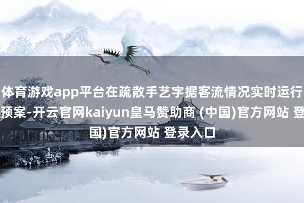 体育游戏app平台在疏散手艺字据客流情况实时运行大客流预案-开云官网kaiyun皇马赞助商 (中国)官方网站 登录入口