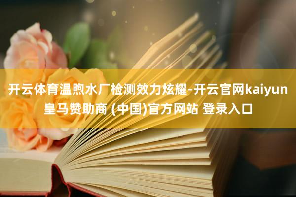开云体育温煦水厂检测效力炫耀-开云官网kaiyun皇马赞助商 (中国)官方网站 登录入口