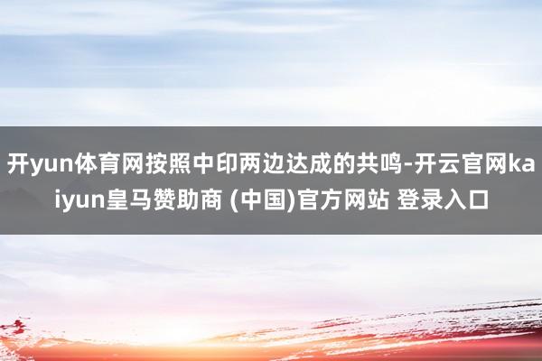 开yun体育网按照中印两边达成的共鸣-开云官网kaiyun皇马赞助商 (中国)官方网站 登录入口