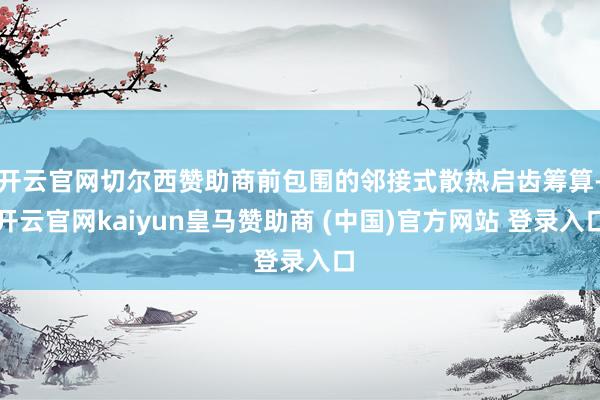 开云官网切尔西赞助商前包围的邻接式散热启齿筹算-开云官网kaiyun皇马赞助商 (中国)官方网站 登录入口