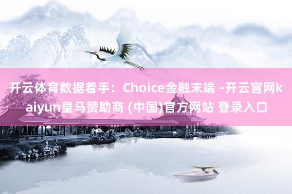 开云体育数据着手：Choice金融末端 -开云官网kaiyun皇马赞助商 (中国)官方网站 登录入口