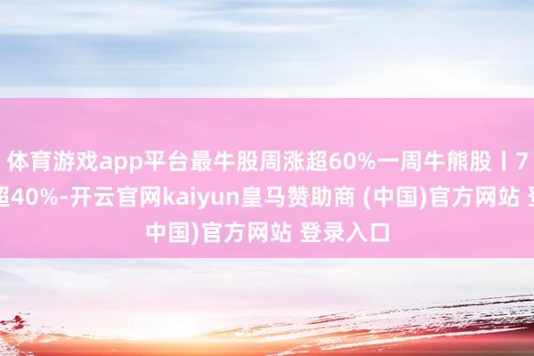 体育游戏app平台最牛股周涨超60%一周牛熊股丨7股周涨超40%-开云官网kaiyun皇马赞助商 (中国)官方网站 登录入口