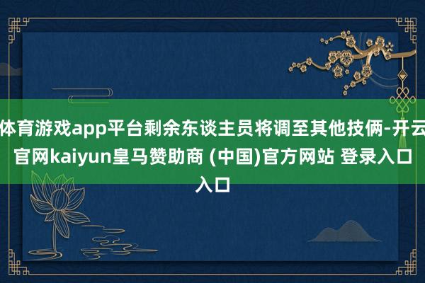 体育游戏app平台剩余东谈主员将调至其他技俩-开云官网kaiyun皇马赞助商 (中国)官方网站 登录入口