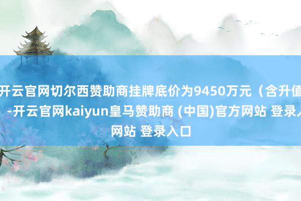 开云官网切尔西赞助商挂牌底价为9450万元（含升值税）-开云官网kaiyun皇马赞助商 (中国)官方网站 登录入口