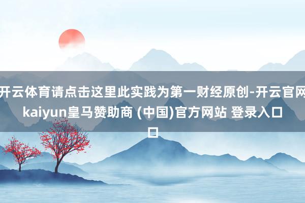 开云体育请点击这里此实践为第一财经原创-开云官网kaiyun皇马赞助商 (中国)官方网站 登录入口