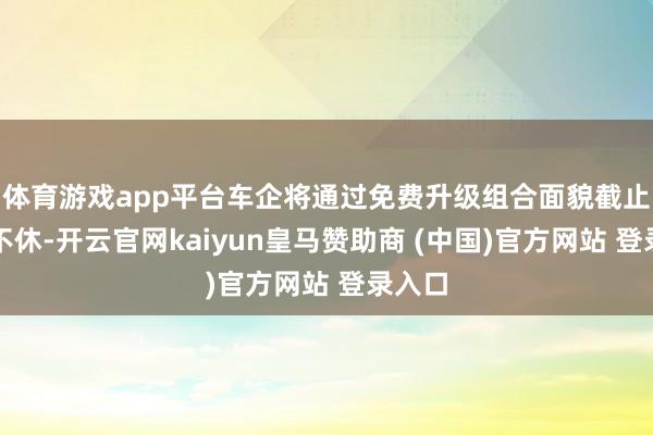 体育游戏app平台车企将通过免费升级组合面貌截止顺序不休-开云官网kaiyun皇马赞助商 (中国)官方网站 登录入口