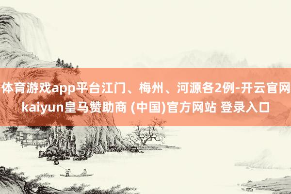 体育游戏app平台江门、梅州、河源各2例-开云官网kaiyun皇马赞助商 (中国)官方网站 登录入口