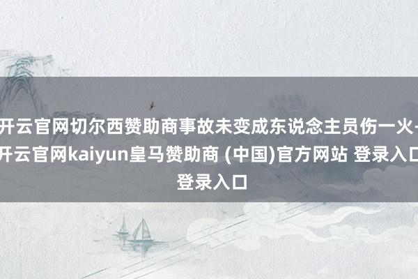 开云官网切尔西赞助商事故未变成东说念主员伤一火-开云官网kaiyun皇马赞助商 (中国)官方网站 登录入口
